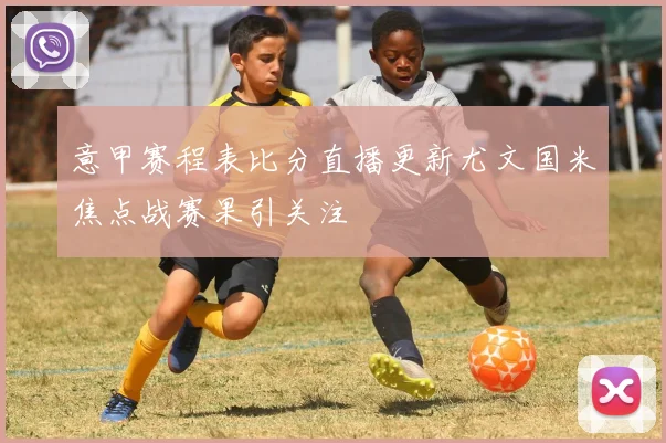 意甲赛程表比分直播更新尤文国米焦点战赛果引关注