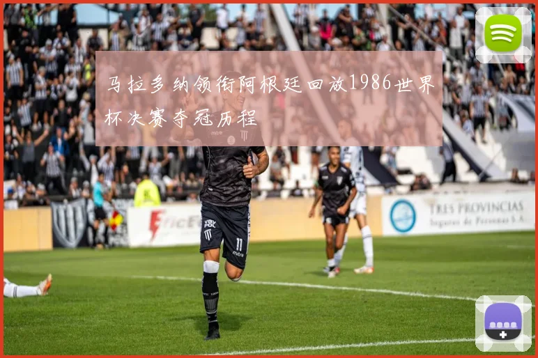 马拉多纳领衔阿根廷回放1986世界杯决赛夺冠历程