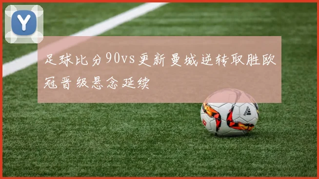 足球比分90vs更新曼城逆转取胜欧冠晋级悬念延续
