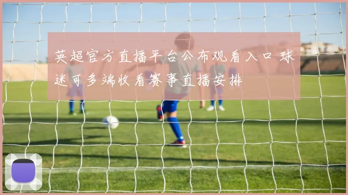 英超官方直播平台公布观看入口 球迷可多端收看赛事直播安排