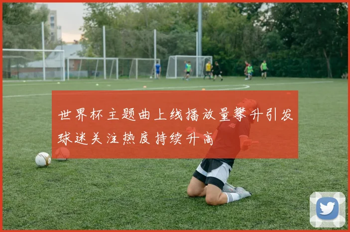 世界杯主题曲上线播放量攀升引发球迷关注热度持续升高