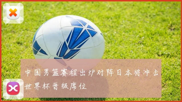 中国男篮赛程出炉对阵日本将冲击世界杯晋级席位