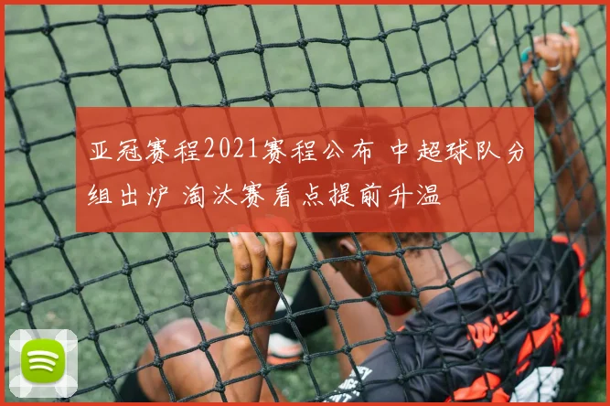 亚冠赛程2021赛程公布 中超球队分组出炉 淘汰赛看点提前升温