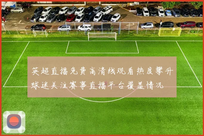 英超直播免费高清线观看热度攀升球迷关注赛事直播平台覆盖情况