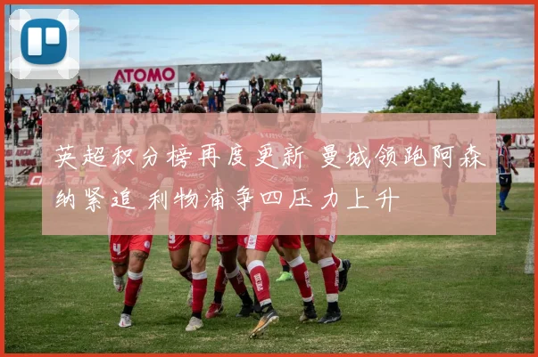 英超积分榜再度更新 曼城领跑阿森纳紧追 利物浦争四压力上升