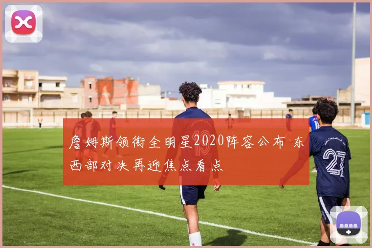 詹姆斯领衔全明星2020阵容公布 东西部对决再迎焦点看点