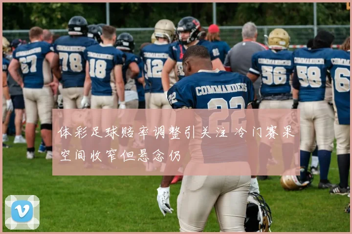 体彩足球赔率调整引关注 冷门赛果空间收窄但悬念仍