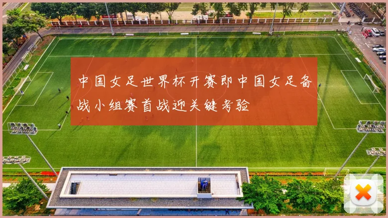 中国女足世界杯开赛即中国女足备战小组赛首战迎关键考验